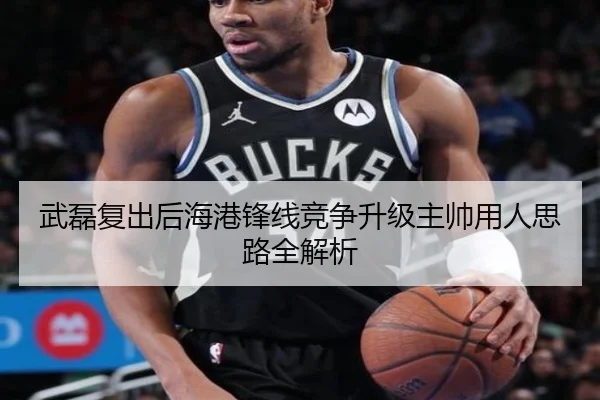 武磊复出后海港锋线竞争升级主帅用人思路全解析